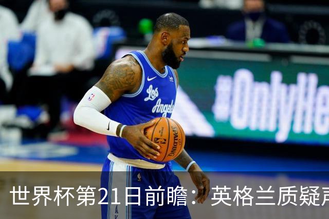 世界杯第21日前瞻：英格兰质疑声中前行 美国力求打破恐欧魔咒