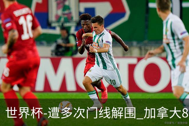 世界杯-遭多次门线解围 加拿大8射4正半场暂0-0南非
