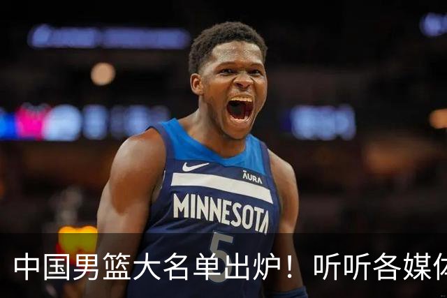 中国男篮大名单出炉！听听各媒体专家的点评，苏群：只为男篮未来