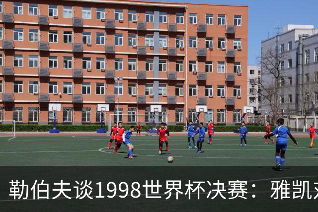 勒伯夫谈1998世界杯决赛：雅凯对我完全有信心 我要应对大罗挑战