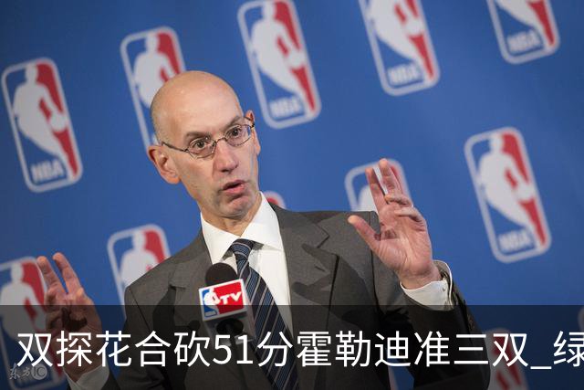 双探花合砍51分霍勒迪准三双 绿衫军轻取篮网