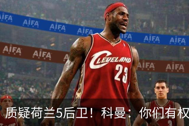 质疑荷兰5后卫！科曼：你们有权批评，但如果重来一次我还这么选