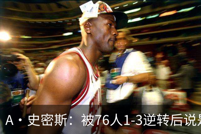 A·史密斯：被76人1-3逆转后说是最喜欢的赛季 布朗让人无法理解